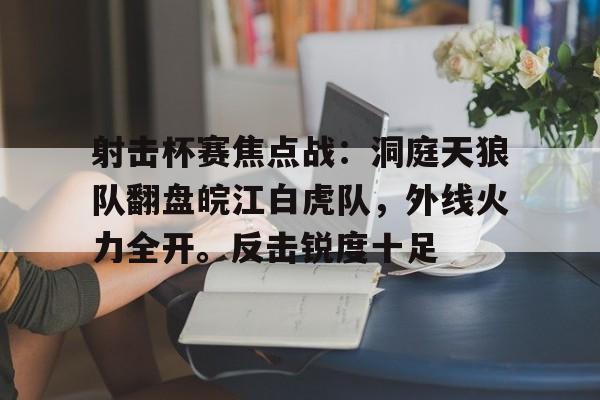 爱游戏平台射击杯赛焦点战：洞庭天狼队翻盘皖江白虎队，外线火力全开。反击锐度十足的简单介绍